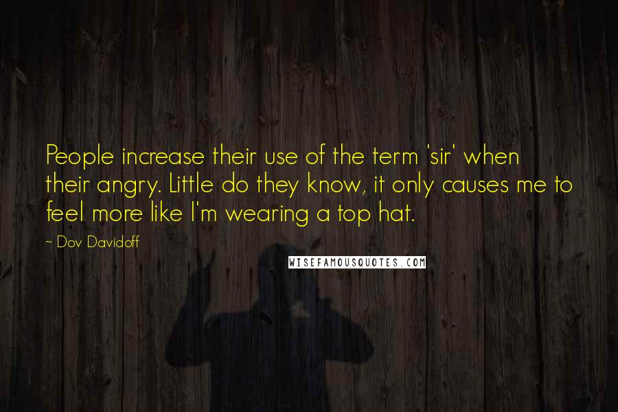 Dov Davidoff Quotes: People increase their use of the term 'sir' when their angry. Little do they know, it only causes me to feel more like I'm wearing a top hat.