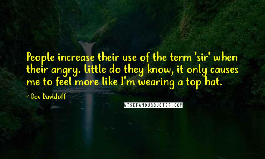 Dov Davidoff Quotes: People increase their use of the term 'sir' when their angry. Little do they know, it only causes me to feel more like I'm wearing a top hat.