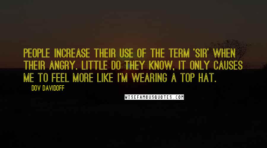 Dov Davidoff Quotes: People increase their use of the term 'sir' when their angry. Little do they know, it only causes me to feel more like I'm wearing a top hat.