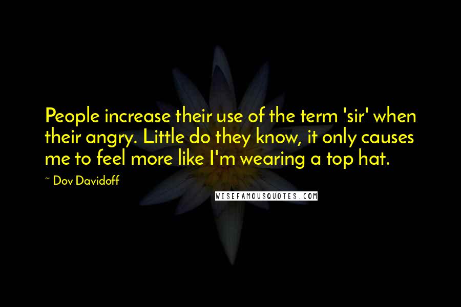 Dov Davidoff Quotes: People increase their use of the term 'sir' when their angry. Little do they know, it only causes me to feel more like I'm wearing a top hat.