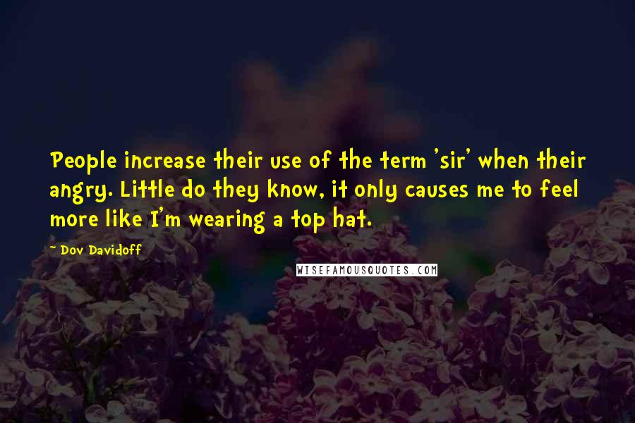 Dov Davidoff Quotes: People increase their use of the term 'sir' when their angry. Little do they know, it only causes me to feel more like I'm wearing a top hat.