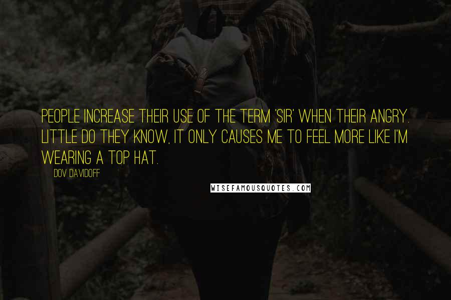 Dov Davidoff Quotes: People increase their use of the term 'sir' when their angry. Little do they know, it only causes me to feel more like I'm wearing a top hat.