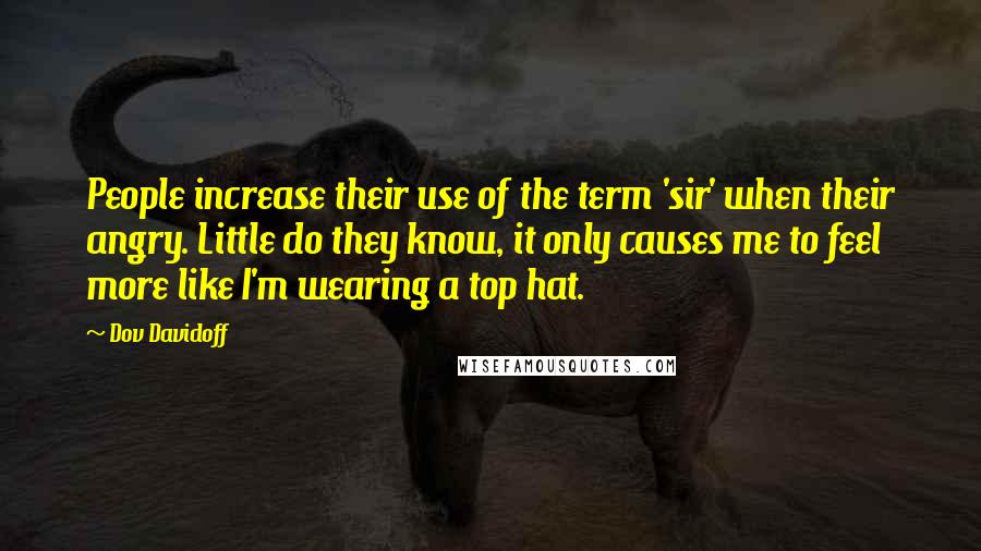 Dov Davidoff Quotes: People increase their use of the term 'sir' when their angry. Little do they know, it only causes me to feel more like I'm wearing a top hat.