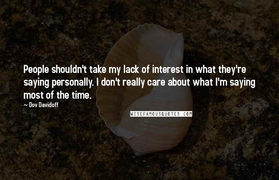 Dov Davidoff Quotes: People shouldn't take my lack of interest in what they're saying personally. I don't really care about what I'm saying most of the time.