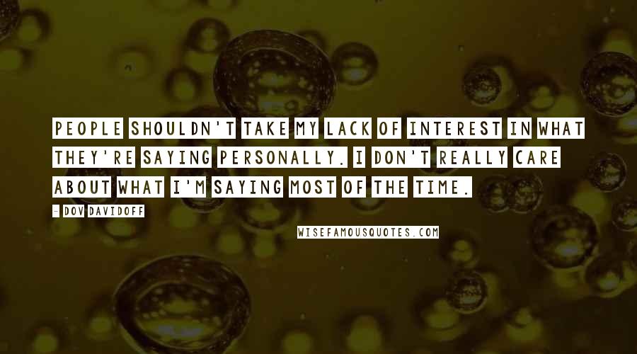 Dov Davidoff Quotes: People shouldn't take my lack of interest in what they're saying personally. I don't really care about what I'm saying most of the time.