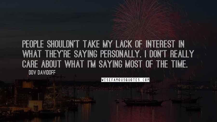 Dov Davidoff Quotes: People shouldn't take my lack of interest in what they're saying personally. I don't really care about what I'm saying most of the time.