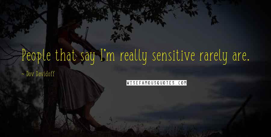 Dov Davidoff Quotes: People that say I'm really sensitive rarely are.