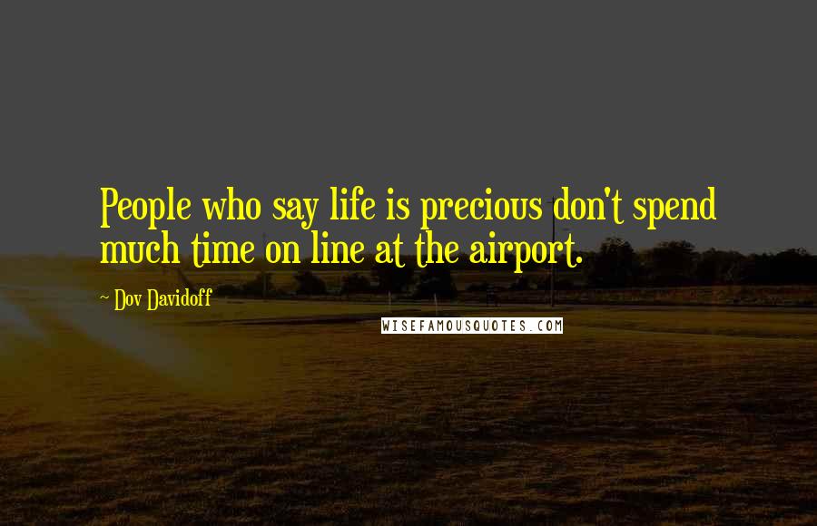 Dov Davidoff Quotes: People who say life is precious don't spend much time on line at the airport.