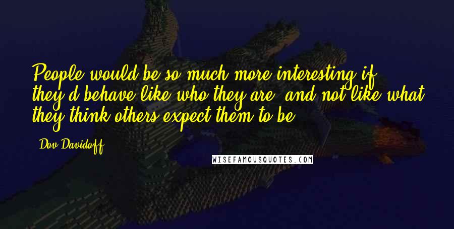Dov Davidoff Quotes: People would be so much more interesting if they'd behave like who they are, and not like what they think others expect them to be.