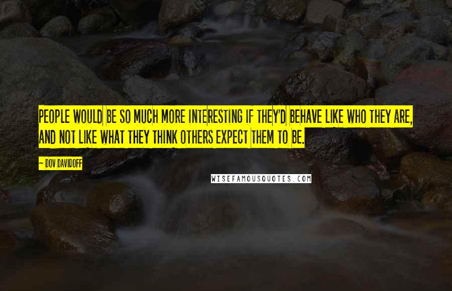 Dov Davidoff Quotes: People would be so much more interesting if they'd behave like who they are, and not like what they think others expect them to be.