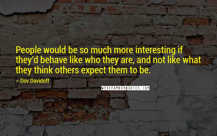 Dov Davidoff Quotes: People would be so much more interesting if they'd behave like who they are, and not like what they think others expect them to be.