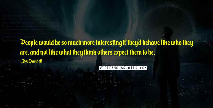 Dov Davidoff Quotes: People would be so much more interesting if they'd behave like who they are, and not like what they think others expect them to be.