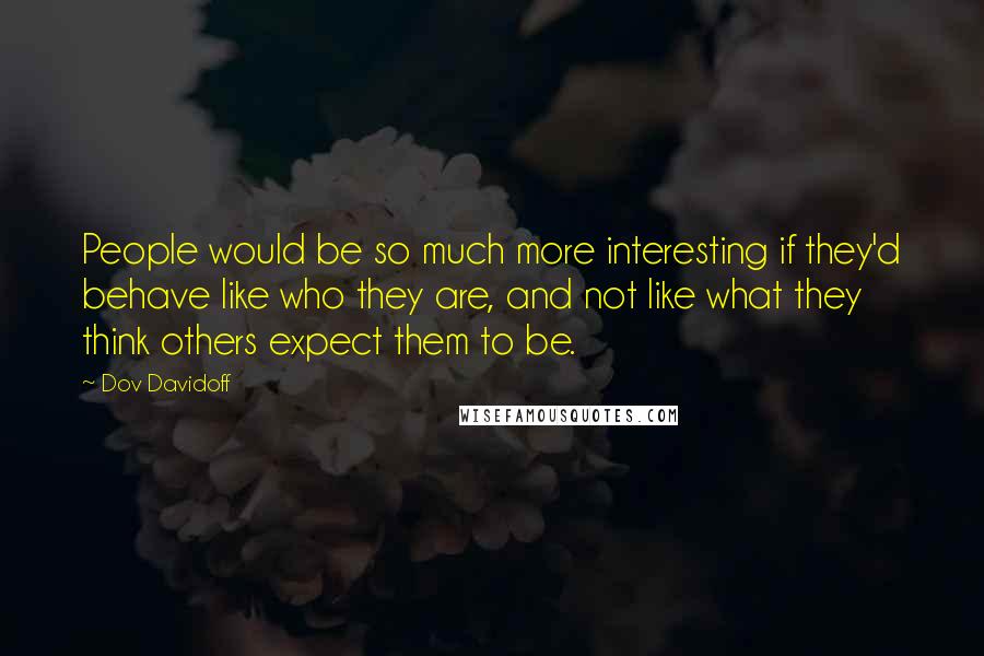 Dov Davidoff Quotes: People would be so much more interesting if they'd behave like who they are, and not like what they think others expect them to be.