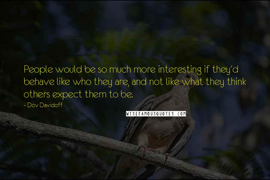 Dov Davidoff Quotes: People would be so much more interesting if they'd behave like who they are, and not like what they think others expect them to be.