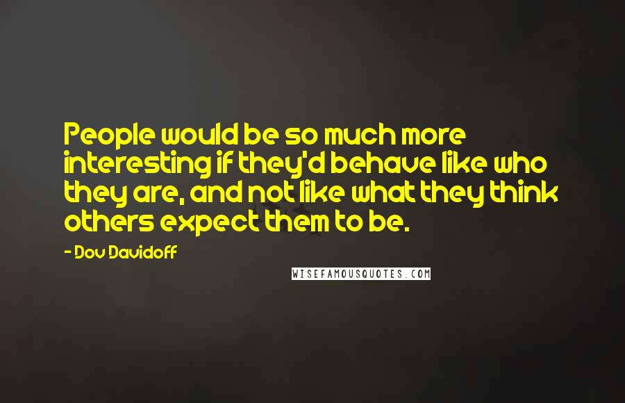 Dov Davidoff Quotes: People would be so much more interesting if they'd behave like who they are, and not like what they think others expect them to be.