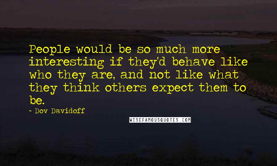 Dov Davidoff Quotes: People would be so much more interesting if they'd behave like who they are, and not like what they think others expect them to be.