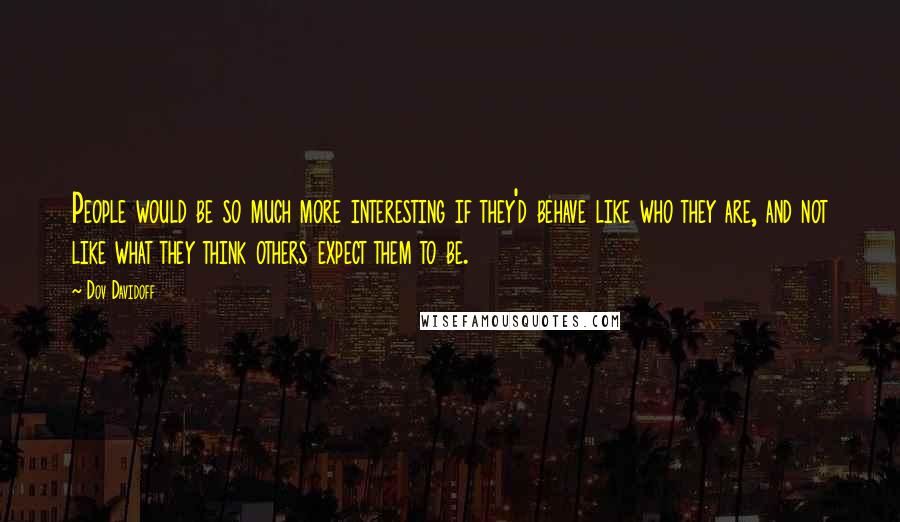 Dov Davidoff Quotes: People would be so much more interesting if they'd behave like who they are, and not like what they think others expect them to be.