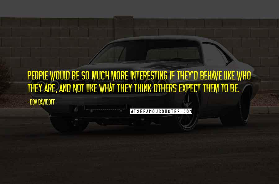 Dov Davidoff Quotes: People would be so much more interesting if they'd behave like who they are, and not like what they think others expect them to be.