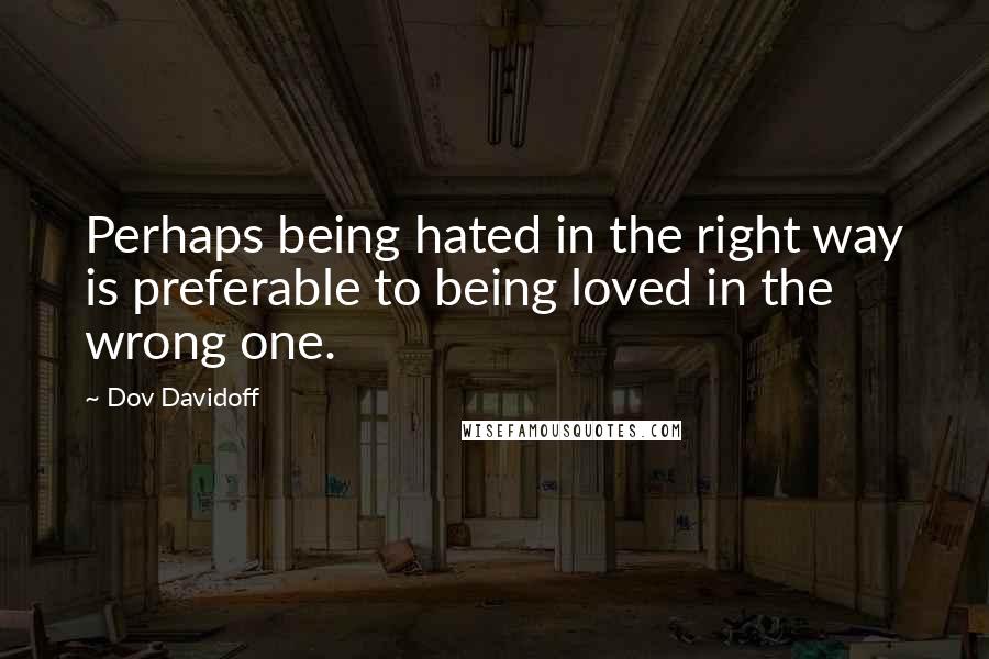 Dov Davidoff Quotes: Perhaps being hated in the right way is preferable to being loved in the wrong one.