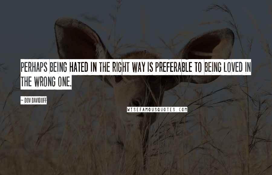 Dov Davidoff Quotes: Perhaps being hated in the right way is preferable to being loved in the wrong one.