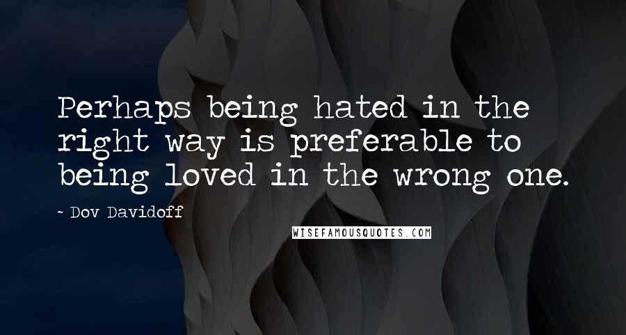 Dov Davidoff Quotes: Perhaps being hated in the right way is preferable to being loved in the wrong one.