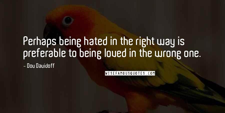 Dov Davidoff Quotes: Perhaps being hated in the right way is preferable to being loved in the wrong one.