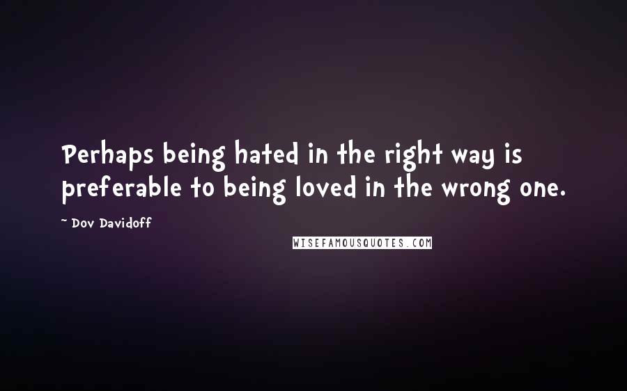 Dov Davidoff Quotes: Perhaps being hated in the right way is preferable to being loved in the wrong one.