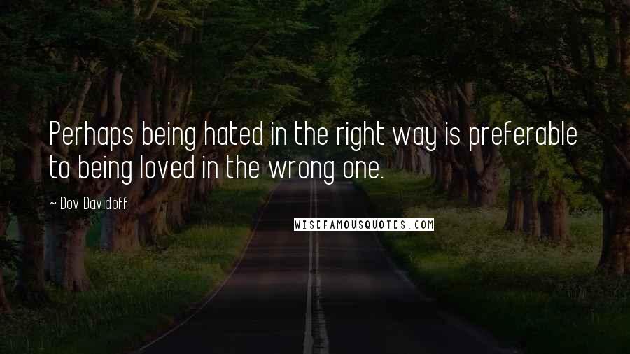 Dov Davidoff Quotes: Perhaps being hated in the right way is preferable to being loved in the wrong one.