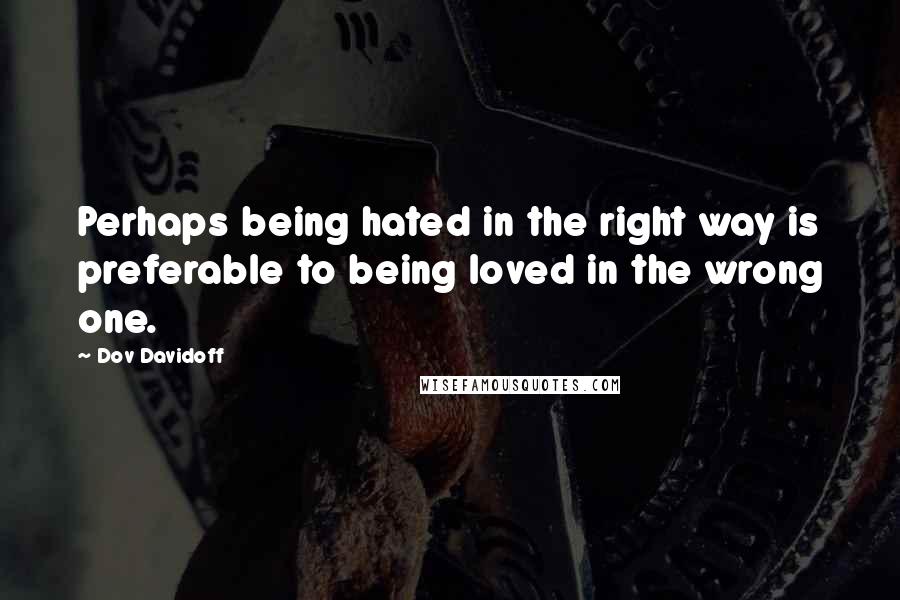 Dov Davidoff Quotes: Perhaps being hated in the right way is preferable to being loved in the wrong one.