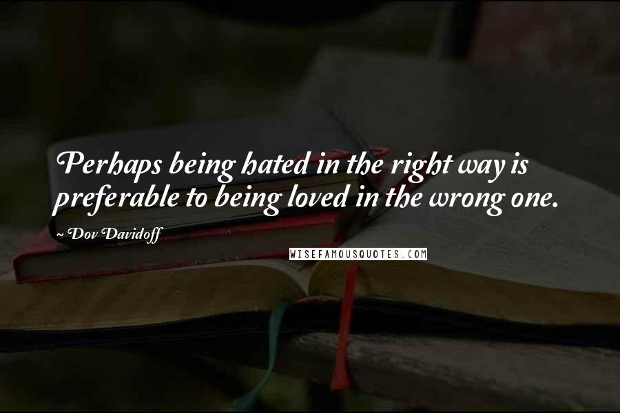 Dov Davidoff Quotes: Perhaps being hated in the right way is preferable to being loved in the wrong one.