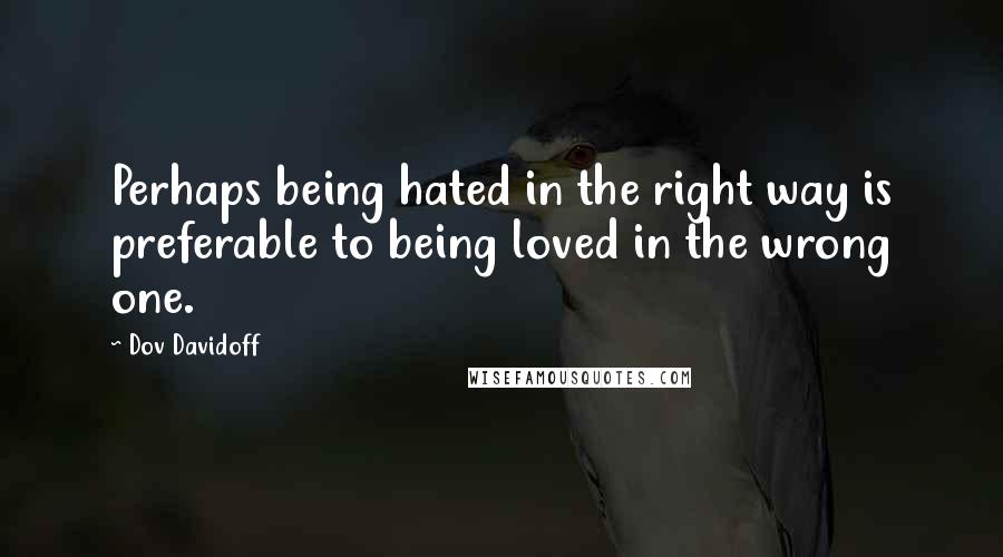 Dov Davidoff Quotes: Perhaps being hated in the right way is preferable to being loved in the wrong one.