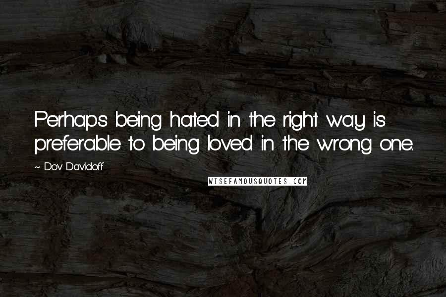 Dov Davidoff Quotes: Perhaps being hated in the right way is preferable to being loved in the wrong one.