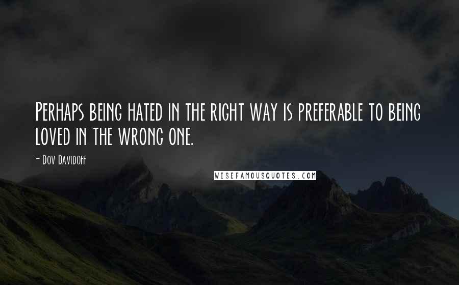 Dov Davidoff Quotes: Perhaps being hated in the right way is preferable to being loved in the wrong one.