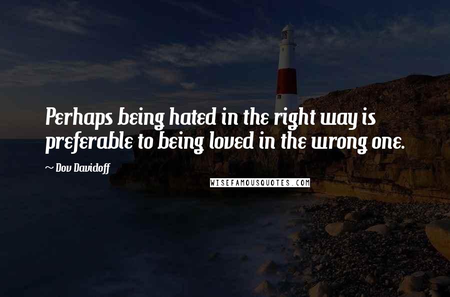 Dov Davidoff Quotes: Perhaps being hated in the right way is preferable to being loved in the wrong one.