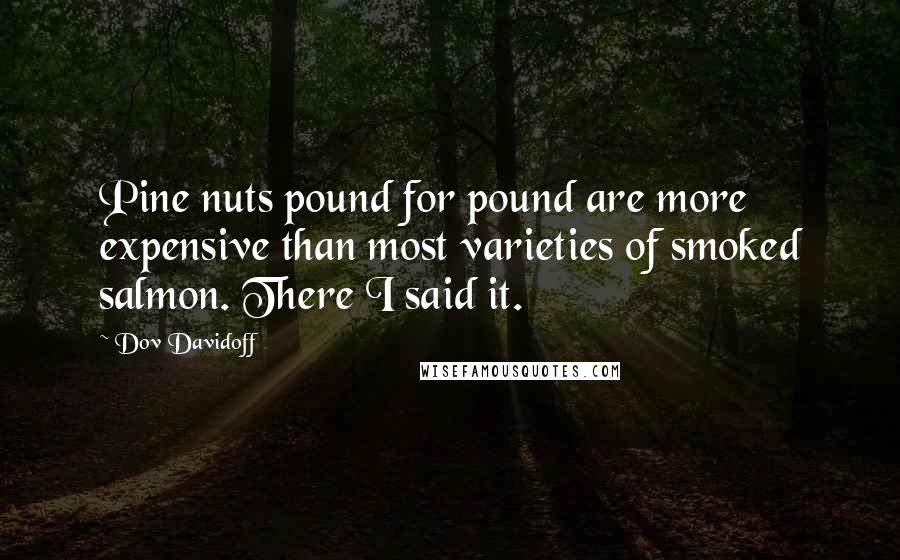 Dov Davidoff Quotes: Pine nuts pound for pound are more expensive than most varieties of smoked salmon. There I said it.