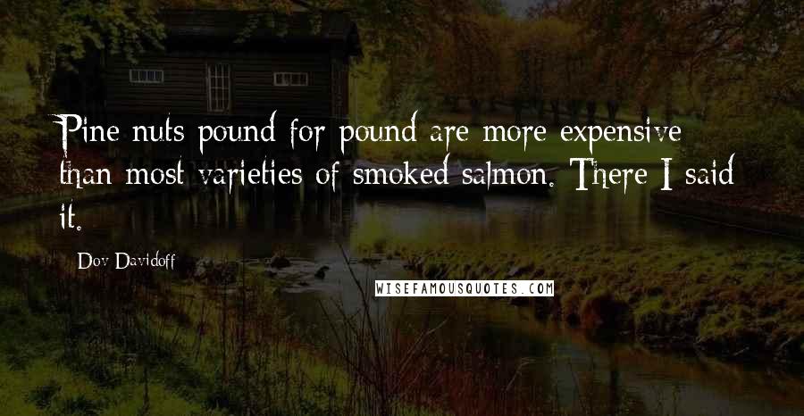 Dov Davidoff Quotes: Pine nuts pound for pound are more expensive than most varieties of smoked salmon. There I said it.