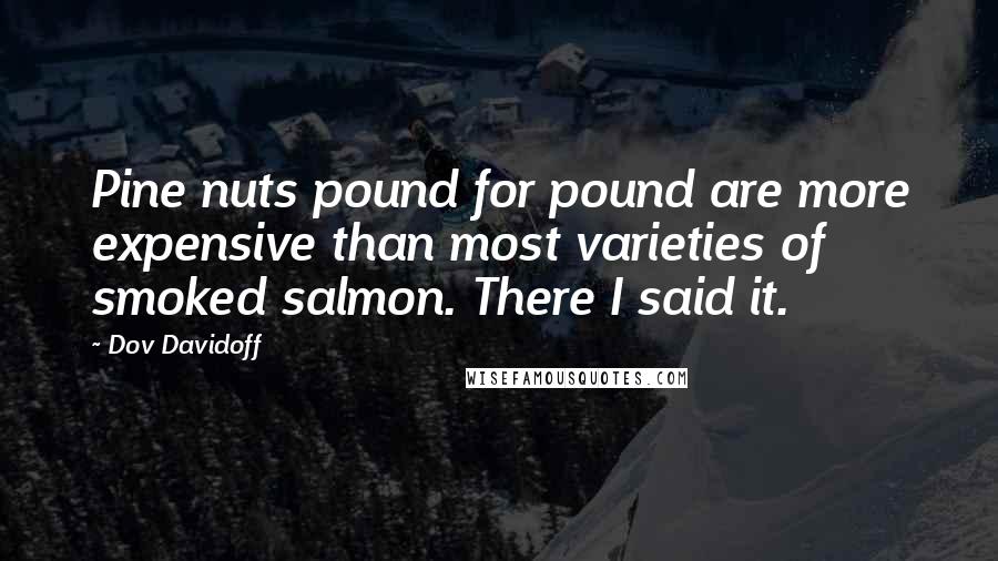 Dov Davidoff Quotes: Pine nuts pound for pound are more expensive than most varieties of smoked salmon. There I said it.