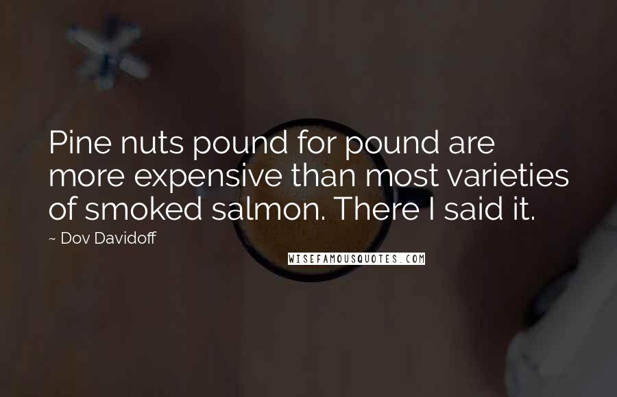 Dov Davidoff Quotes: Pine nuts pound for pound are more expensive than most varieties of smoked salmon. There I said it.