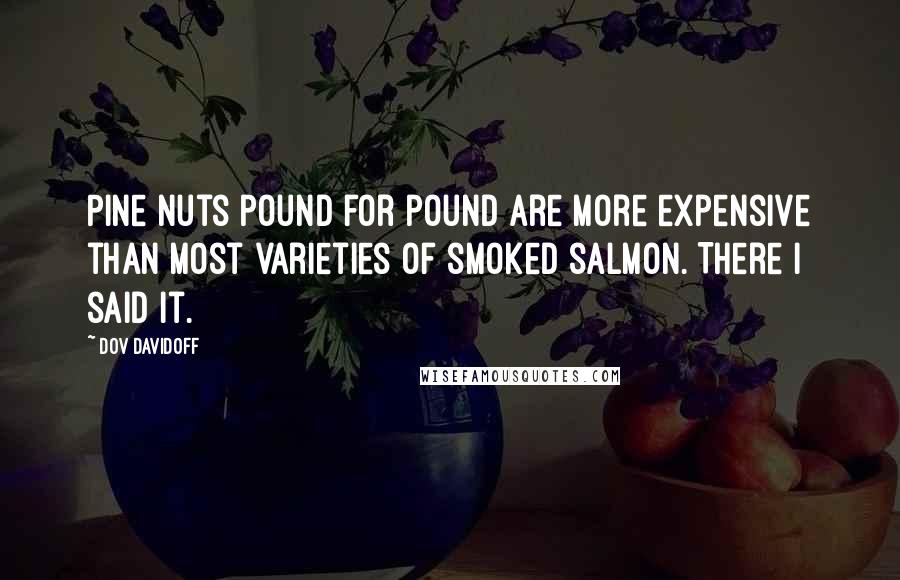 Dov Davidoff Quotes: Pine nuts pound for pound are more expensive than most varieties of smoked salmon. There I said it.