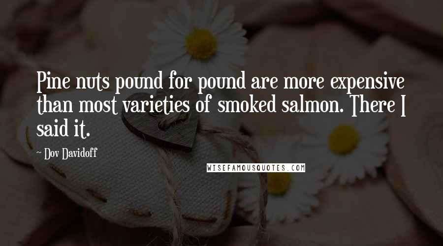 Dov Davidoff Quotes: Pine nuts pound for pound are more expensive than most varieties of smoked salmon. There I said it.