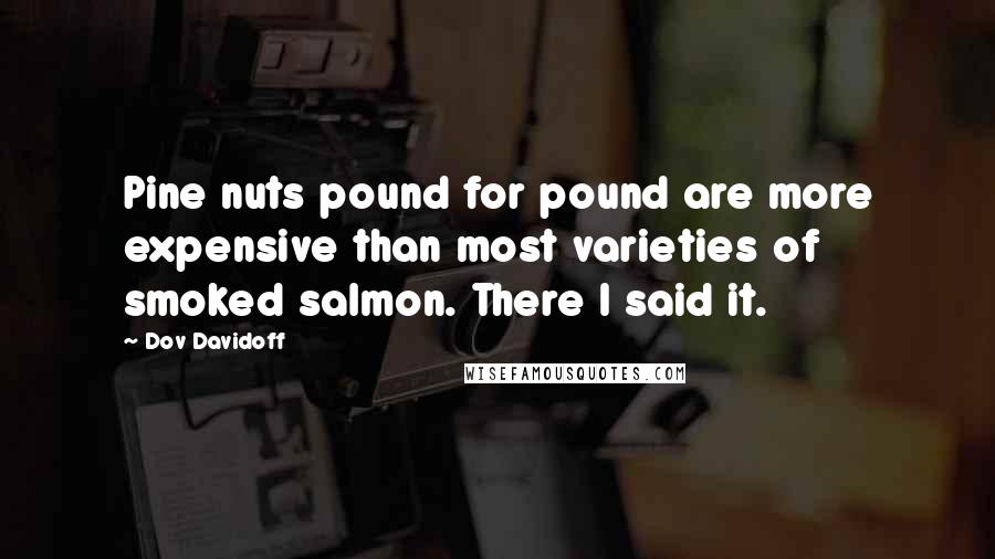 Dov Davidoff Quotes: Pine nuts pound for pound are more expensive than most varieties of smoked salmon. There I said it.