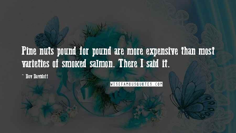 Dov Davidoff Quotes: Pine nuts pound for pound are more expensive than most varieties of smoked salmon. There I said it.