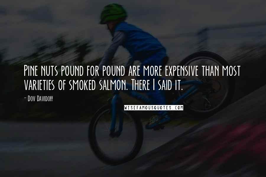 Dov Davidoff Quotes: Pine nuts pound for pound are more expensive than most varieties of smoked salmon. There I said it.