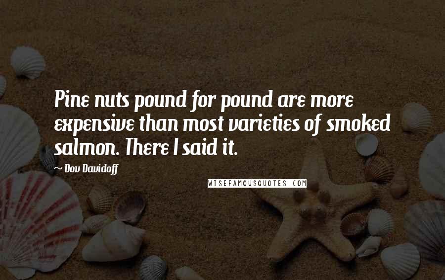 Dov Davidoff Quotes: Pine nuts pound for pound are more expensive than most varieties of smoked salmon. There I said it.