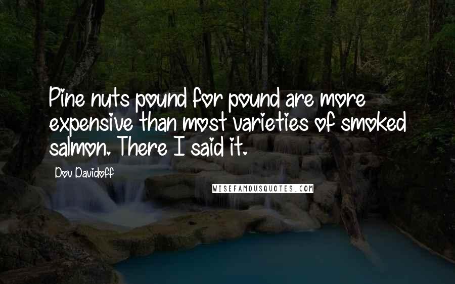 Dov Davidoff Quotes: Pine nuts pound for pound are more expensive than most varieties of smoked salmon. There I said it.