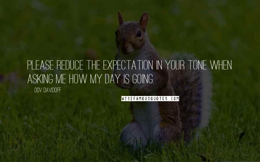 Dov Davidoff Quotes: Please reduce the expectation in your tone when asking me how my day is going.