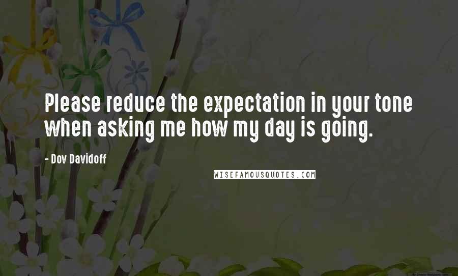 Dov Davidoff Quotes: Please reduce the expectation in your tone when asking me how my day is going.