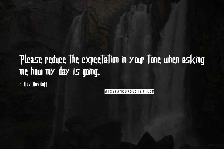 Dov Davidoff Quotes: Please reduce the expectation in your tone when asking me how my day is going.