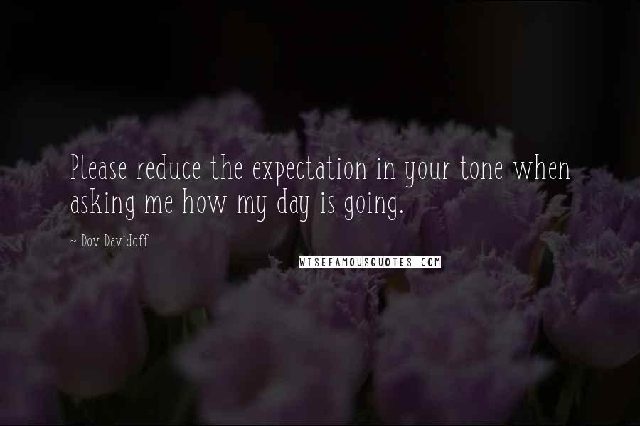 Dov Davidoff Quotes: Please reduce the expectation in your tone when asking me how my day is going.