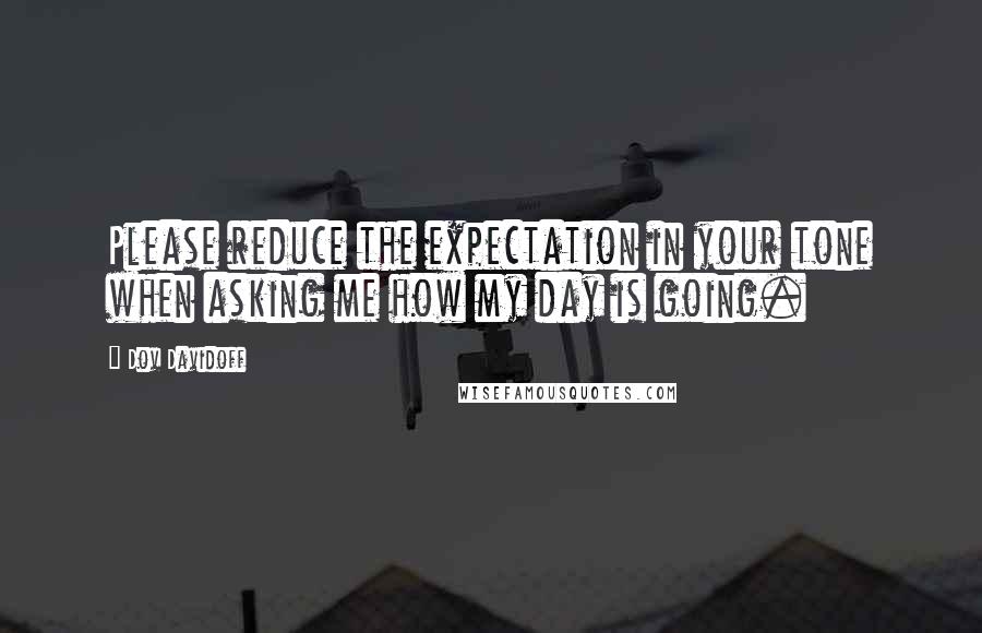 Dov Davidoff Quotes: Please reduce the expectation in your tone when asking me how my day is going.